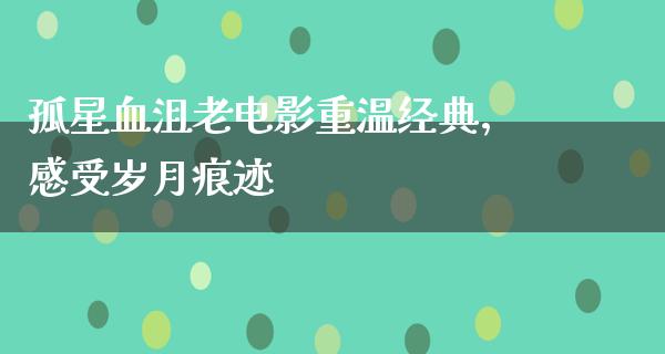 孤星血沮老电影重温经典，感受岁月痕迹