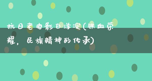 抗日老电影白洋淀(铁血荣耀，民族精神的传承)