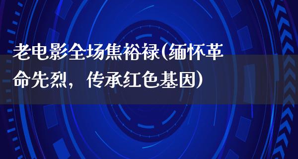 老电影全场焦裕禄(缅怀革命先烈，传承红色基因)