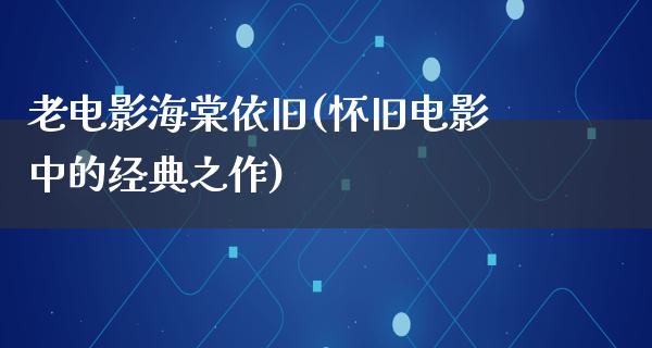 老电影海棠依旧(怀旧电影中的经典之作)