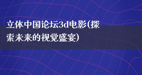 立体中国论坛3d电影(探索未来的视觉盛宴)