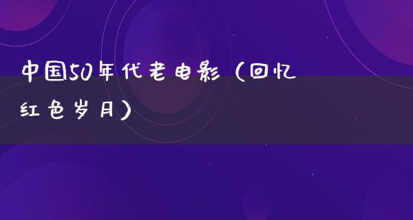 中国50年代老电影（回忆红色岁月）