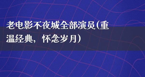 老电影不夜城全部演员(重温经典，怀念岁月)