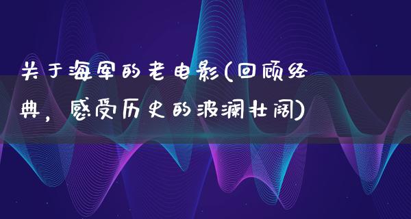 关于海军的老电影(回顾经典，感受历史的波澜壮阔)