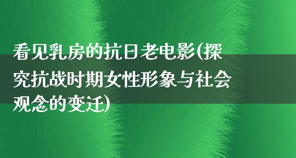 看见乳房的抗日老电影(探究抗战时期女性形象与社会观念的变迁)