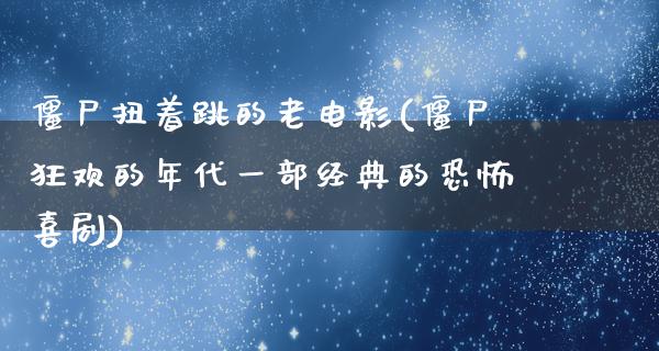 僵尸扭着跳的老电影(僵尸狂欢的年代一部经典的恐怖喜剧)