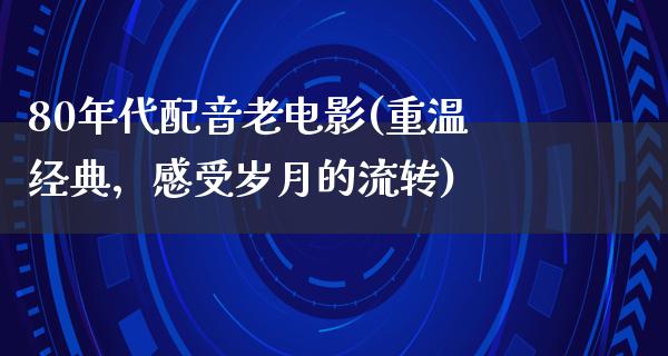 80年代配音老电影(重温经典，感受岁月的流转)