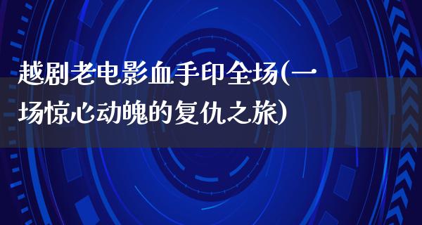 越剧老电影血手印全场(一场惊心动魄的复仇之旅)