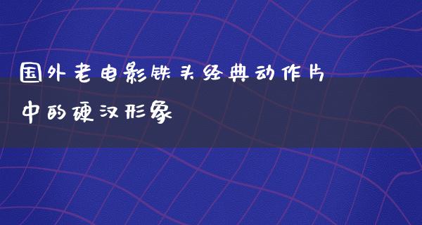 国外老电影铁头经典动作片中的硬汉形象