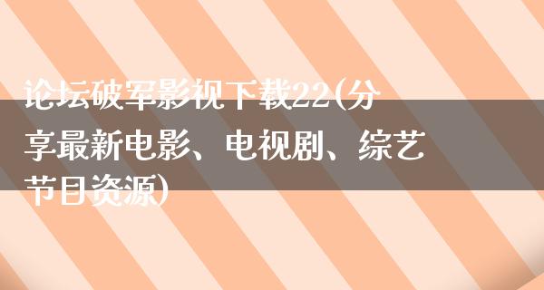 论坛破军影视下载22(分享最新电影、电视剧、综艺节目资源)