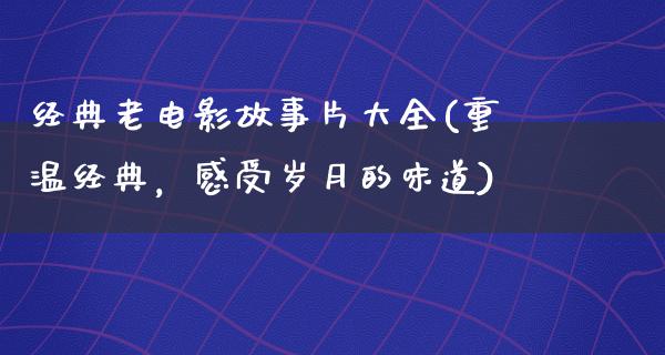 经典老电影故事片大全(重温经典，感受岁月的味道)