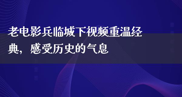 老电影兵临城下视频重温经典，感受历史的气息