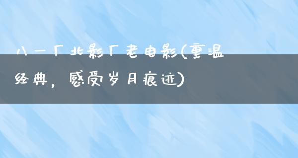 八一厂北影厂老电影(重温经典，感受岁月痕迹)