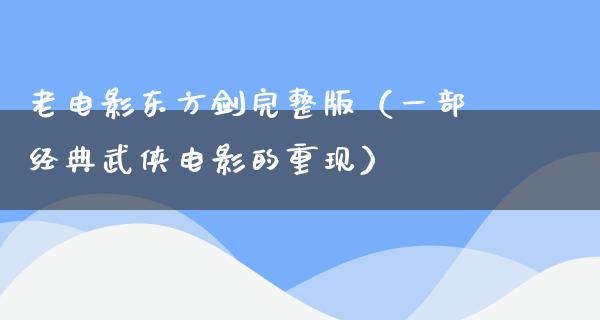 老电影东方剑完整版（一部经典武侠电影的重现）