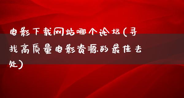 电影下载网站哪个论坛(寻找高质量电影资源的最佳去处)