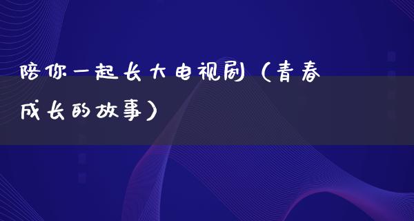 陪你一起长大电视剧（青春成长的故事）