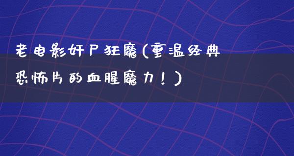 老电影奸尸狂魔(重温经典恐怖片的血腥魔力！)