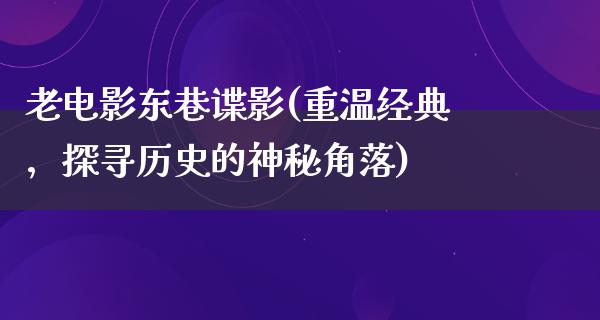 老电影东巷谍影(重温经典，探寻历史的神秘角落)