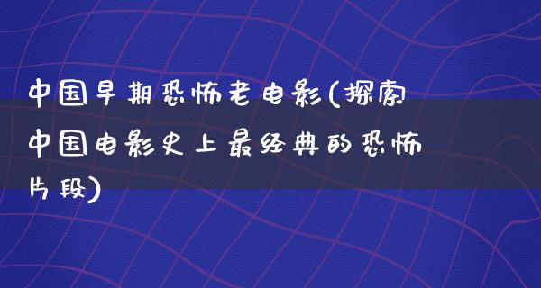 中国早期恐怖老电影(探索中国电影史上最经典的恐怖片段)