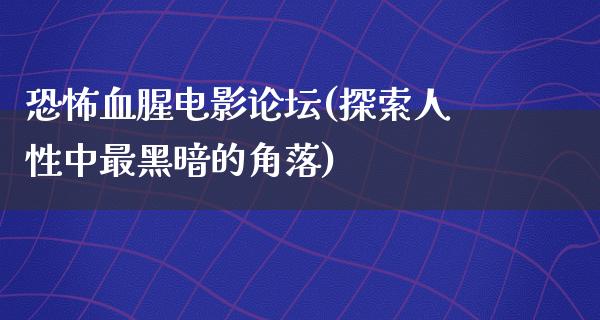 恐怖血腥电影论坛(探索人性中最黑暗的角落)