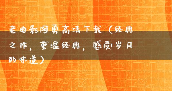 老电影阿勇高清下载（经典之作，重温经典，感受岁月的味道）