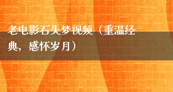 老电影石头梦视频（重温经典，感怀岁月）