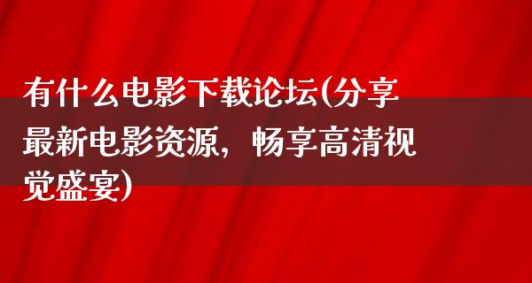 有什么电影下载论坛(分享最新电影资源，畅享高清视觉盛宴)