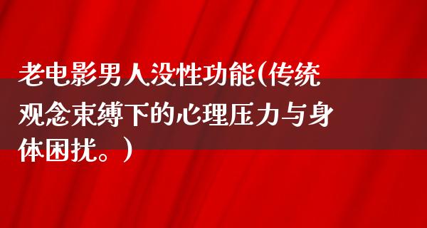 老电影男人没性功能(传统观念束缚下的心理压力与身体困扰。)