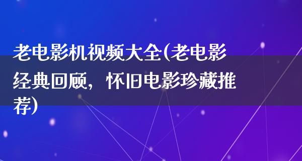 老电影机视频大全(老电影经典回顾，怀旧电影珍藏推荐)