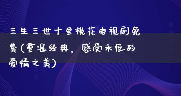 三生三世十里桃花电视剧免费(重温经典，感受永恒的爱情之美)