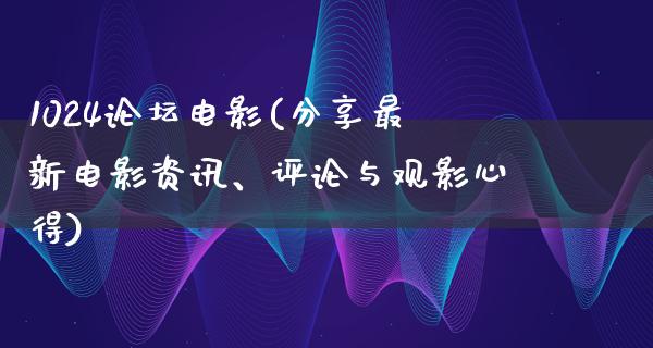 1024论坛电影(分享最新电影资讯、评论与观影心得)