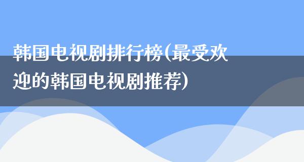 韩国电视剧排行榜(最受欢迎的韩国电视剧推荐)