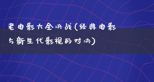 老电影大全决战(经典电影与新生代影视的对决)