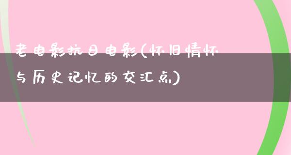 老电影抗日电影(怀旧情怀与历史记忆的交汇点)