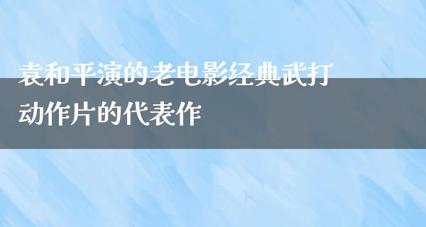 袁和平演的老电影经典武打动作片的代表作