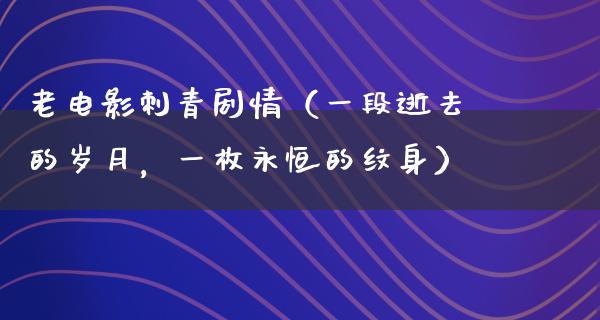 老电影刺青剧情（一段逝去的岁月，一枚永恒的纹身）