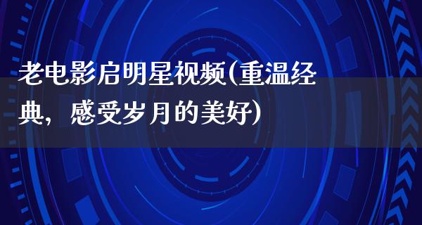 老电影启明星视频(重温经典，感受岁月的美好)