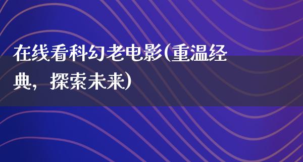 在线看科幻老电影(重温经典，探索未来)