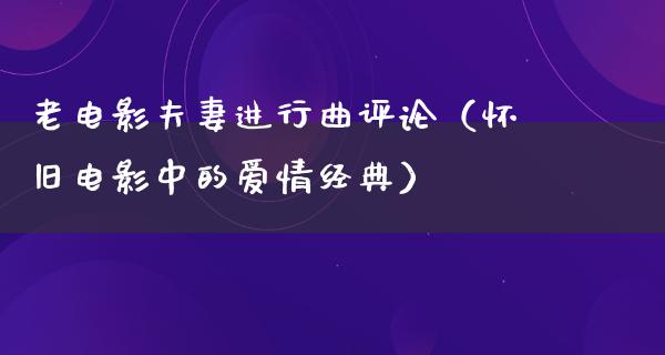 老电影夫妻进行曲评论（怀旧电影中的爱情经典）