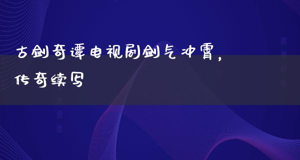 古剑奇谭电视剧剑气冲霄，传奇续写