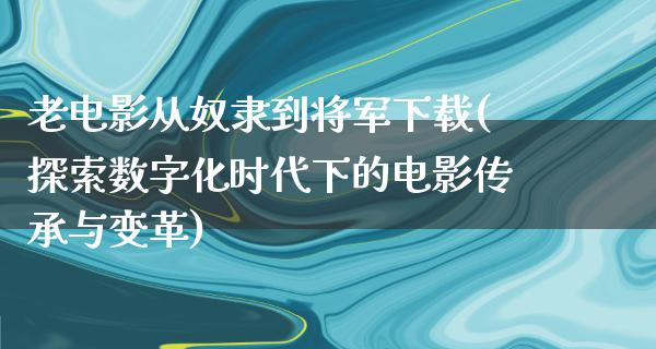 老电影从奴隶到将军下载(探索数字化时代下的电影传承与变革)