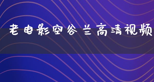 老电影空谷兰高清视频