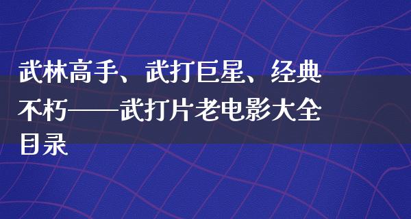 武林高手、武打巨星、经典不朽——武打片老电影大全目录