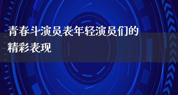 青春斗演员表年轻演员们的精彩表现