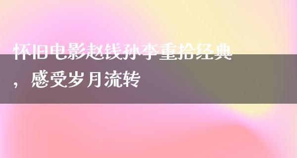 怀旧电影赵钱孙李重拾经典，感受岁月流转