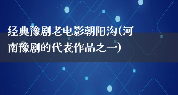 经典豫剧老电影朝阳沟(河南豫剧的代表作品之一)