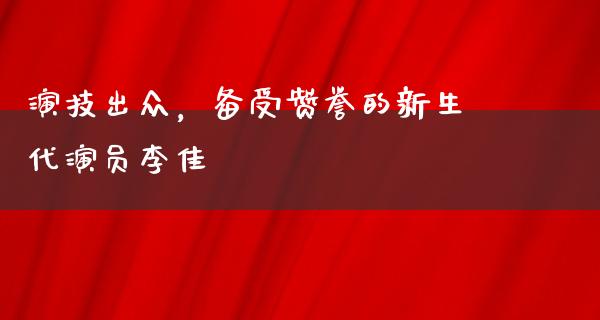 演技出众，备受赞誉的新生代演员李佳