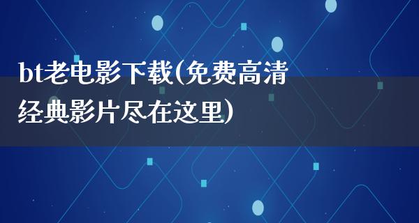 bt老电影下载(免费高清经典影片尽在这里)