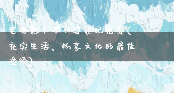 老电影千万不要忘记免费(充实生活、畅享文化的最佳途径)