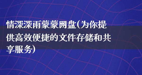 情深深雨蒙蒙网盘(为你提供高效便捷的文件存储和共享服务)